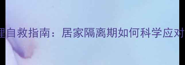 图片 疫情下的心理自救指南：居家隔离期如何科学应对焦虑抑郁？2