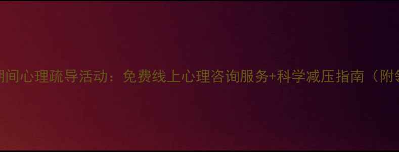 图片 疫情反复期间心理疏导活动：免费线上心理咨询服务+科学减压指南（附领取方式）