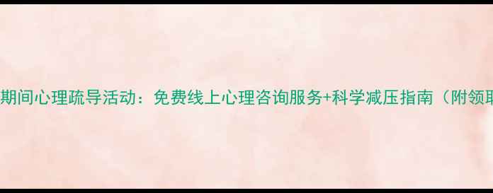 图片 疫情反复期间心理疏导活动：免费线上心理咨询服务+科学减压指南（附领取方式）2