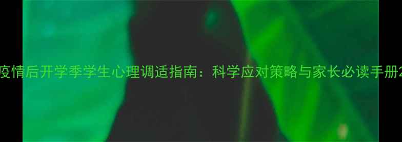 图片 疫情后开学季学生心理调适指南：科学应对策略与家长必读手册2