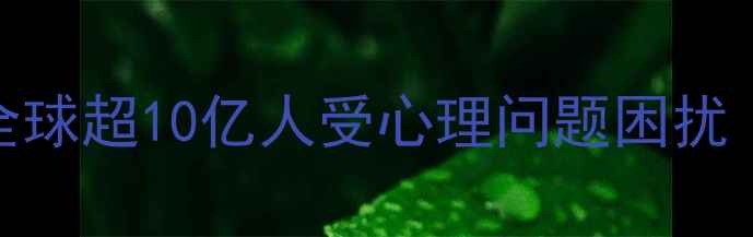 图片 疫情后心理危机现状：全球超10亿人受心理问题困扰（数据来源：WHO报告）1