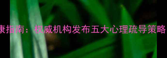 图片 疫情后的心理健康指南：权威机构发布五大心理疏导策略（附免费资源）1