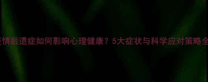 图片 疫情后遗症如何影响心理健康？5大症状与科学应对策略全1