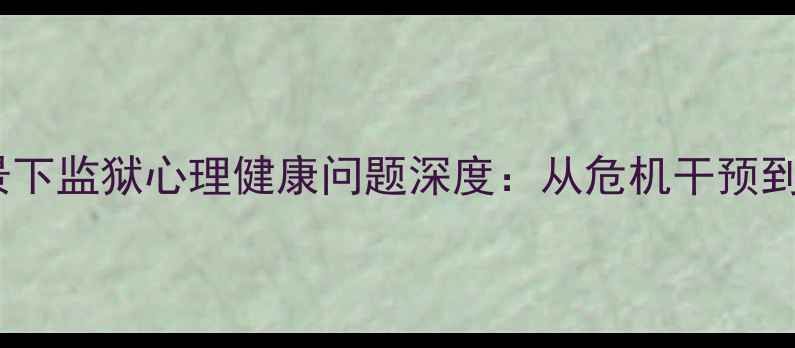 图片 疫情常态化背景下监狱心理健康问题深度：从危机干预到长效机制构建1