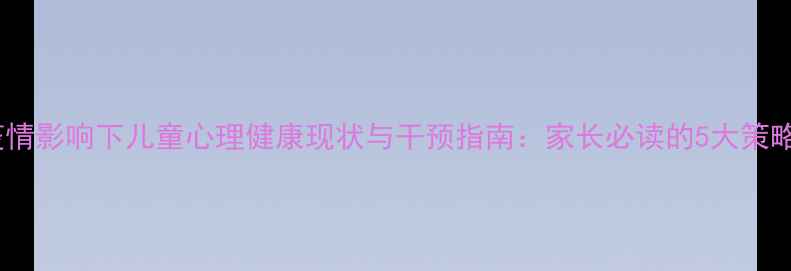 图片 疫情影响下儿童心理健康现状与干预指南：家长必读的5大策略2