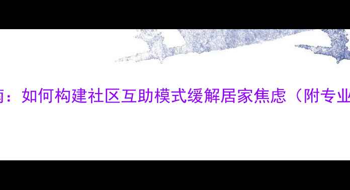图片 疫情心理疏导指南：如何构建社区互助模式缓解居家焦虑（附专业心理服务资源）2