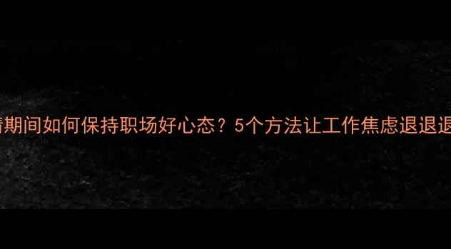 图片 疫情期间如何保持职场好心态？5个方法让工作焦虑退退退✨1