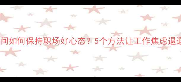 图片 疫情期间如何保持职场好心态？5个方法让工作焦虑退退退✨2