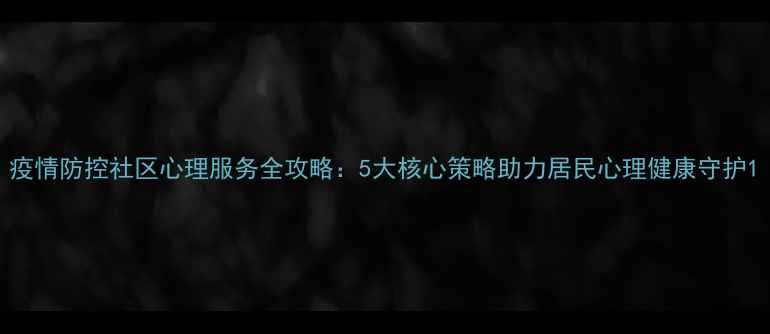 图片 疫情防控社区心理服务全攻略：5大核心策略助力居民心理健康守护1