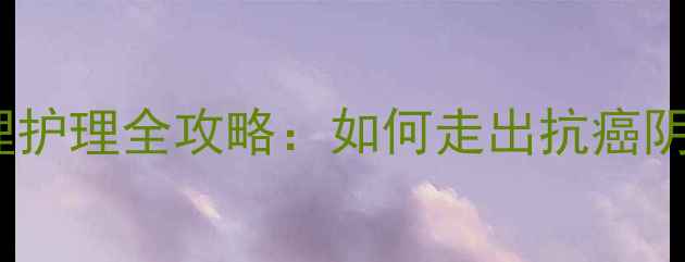 图片 癌症患者必看！心理护理全攻略：如何走出抗癌阴影，重拾生活希望2