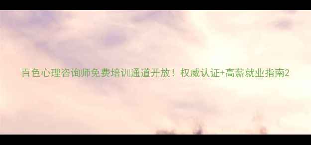 图片 百色心理咨询师免费培训通道开放！权威认证+高薪就业指南2