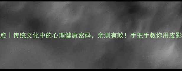 图片 皮影戏疗愈｜传统文化中的心理健康密码，亲测有效！手把手教你用皮影调节情绪