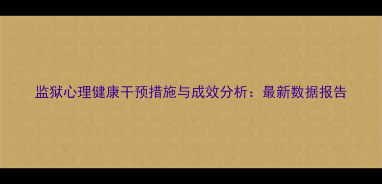 图片 监狱心理健康干预措施与成效分析：最新数据报告