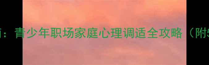 图片 省级心理健康指南：青少年职场家庭心理调适全攻略（附5大核心知识点）1