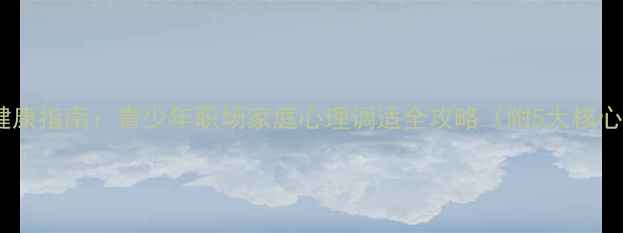 图片 省级心理健康指南：青少年职场家庭心理调适全攻略（附5大核心知识点）2