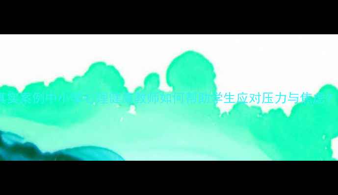 图片 真实案例中小学心理健康教师如何帮助学生应对压力与焦虑？1