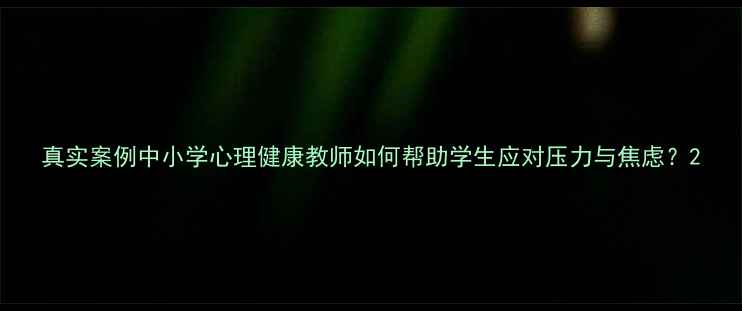 图片 真实案例中小学心理健康教师如何帮助学生应对压力与焦虑？2