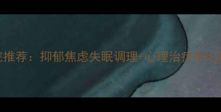 图片 石家庄专业心理医院推荐：抑郁焦虑失眠调理+心理治疗中心指南（附就诊攻略）