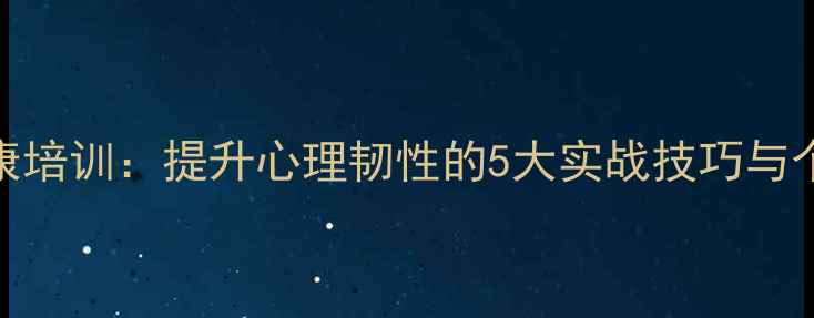 图片 社会心理健康培训：提升心理韧性的5大实战技巧与个人成长心得