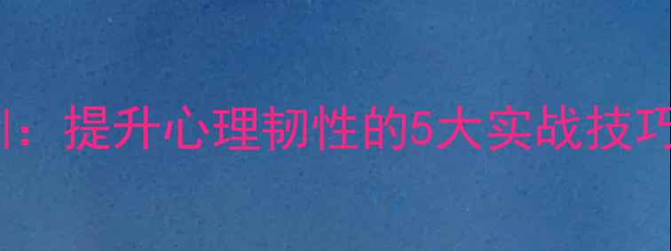 图片 社会心理健康培训：提升心理韧性的5大实战技巧与个人成长心得2