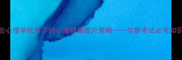 图片 社会心理学视角下的心理健康提升策略——尔雅考试必考知识点