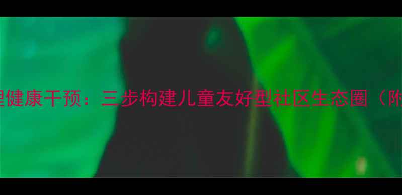 图片 社区儿童心理健康干预：三步构建儿童友好型社区生态圈（附科学指南）1