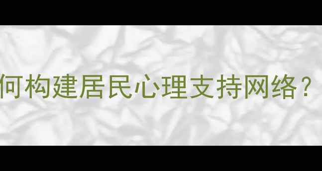 图片 社区心理健康服务升级：如何构建居民心理支持网络？五大策略助力构建幸福家园