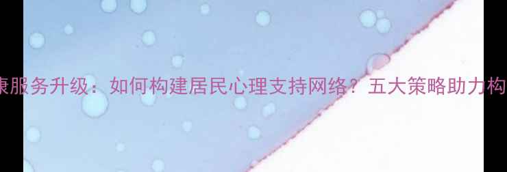图片 社区心理健康服务升级：如何构建居民心理支持网络？五大策略助力构建幸福家园2
