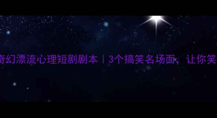 图片 社恐少女的奇幻漂流心理短剧剧本｜3个搞笑名场面，让你笑着治愈焦虑1