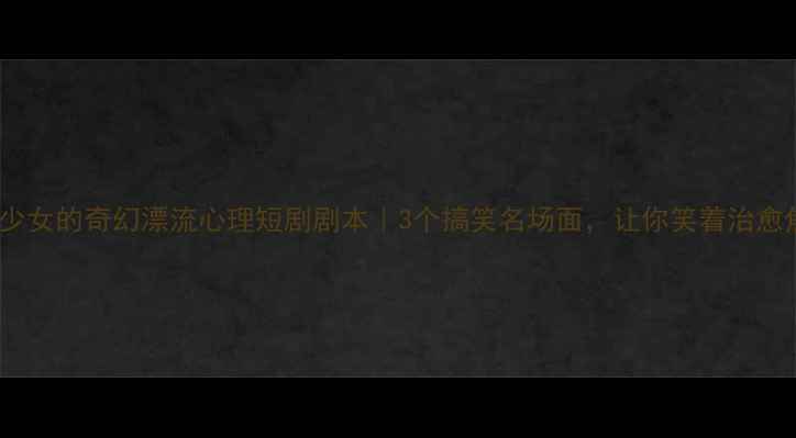 图片 社恐少女的奇幻漂流心理短剧剧本｜3个搞笑名场面，让你笑着治愈焦虑2