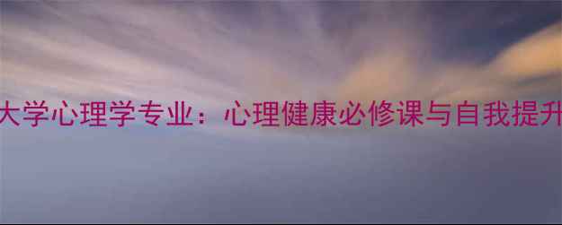 图片 福州大学心理学专业：心理健康必修课与自我提升指南