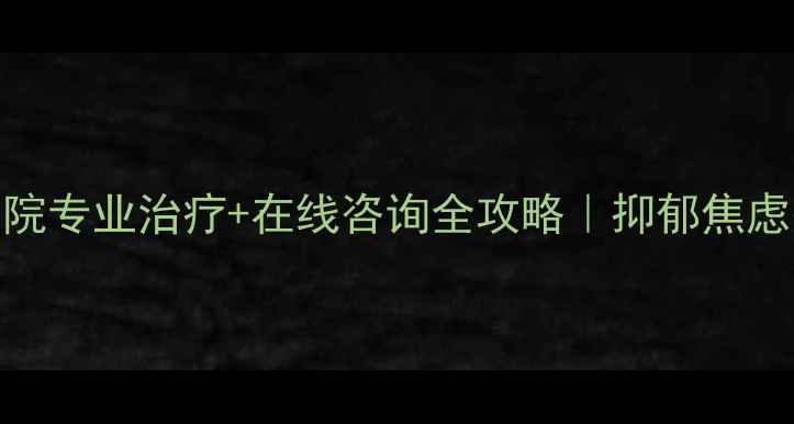 图片 福州心理健康医院专业治疗+在线咨询全攻略｜抑郁焦虑失眠如何自救？
