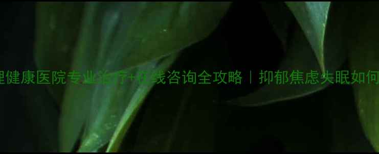 图片 福州心理健康医院专业治疗+在线咨询全攻略｜抑郁焦虑失眠如何自救？2