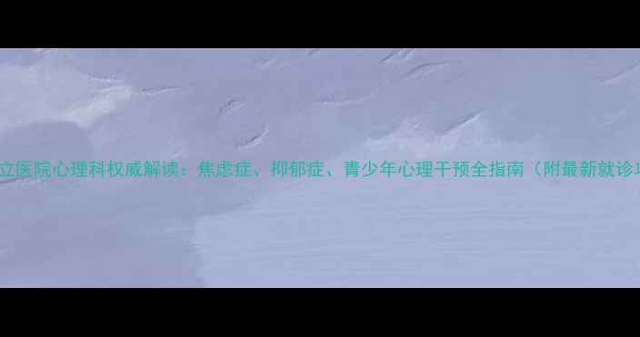 图片 福州省立医院心理科权威解读：焦虑症、抑郁症、青少年心理干预全指南（附最新就诊攻略）1