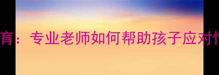 图片 福建小学心理健康教育：专业老师如何帮助孩子应对情绪困扰与学业压力2