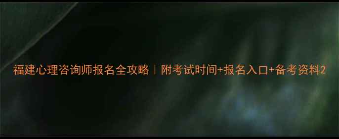 图片 福建心理咨询师报名全攻略｜附考试时间+报名入口+备考资料2