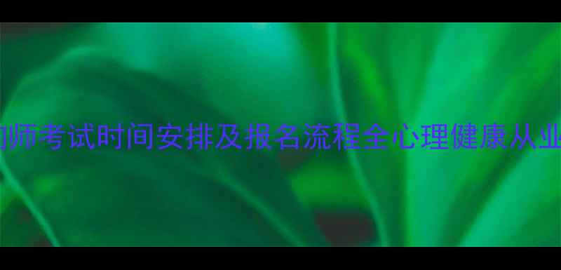 图片 福建心理咨询师考试时间安排及报名流程全心理健康从业者必看指南2