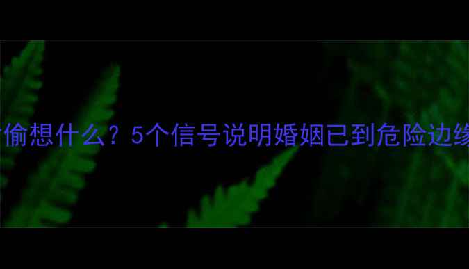 图片 离婚前男人都在偷偷想什么？5个信号说明婚姻已到危险边缘（附干预指南）1