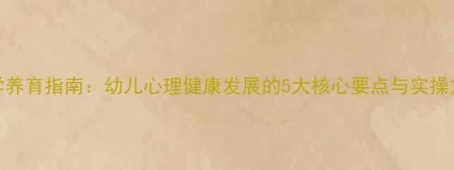 图片 科学养育指南：幼儿心理健康发展的5大核心要点与实操方案