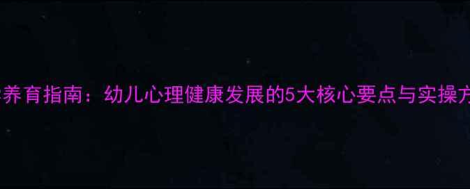图片 科学养育指南：幼儿心理健康发展的5大核心要点与实操方案1