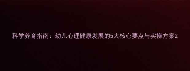图片 科学养育指南：幼儿心理健康发展的5大核心要点与实操方案2