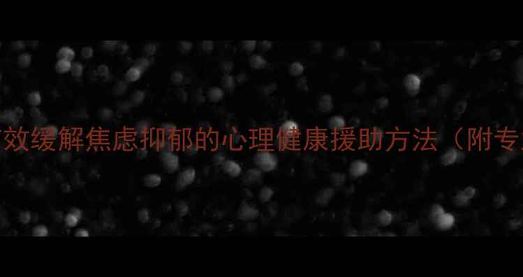 图片 科学干预指南5种有效缓解焦虑抑郁的心理健康援助方法（附专业机构推荐清单）2