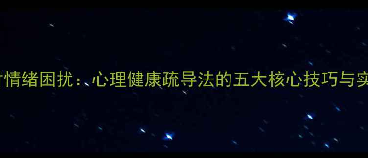 图片 科学应对情绪困扰：心理健康疏导法的五大核心技巧与实操指南2