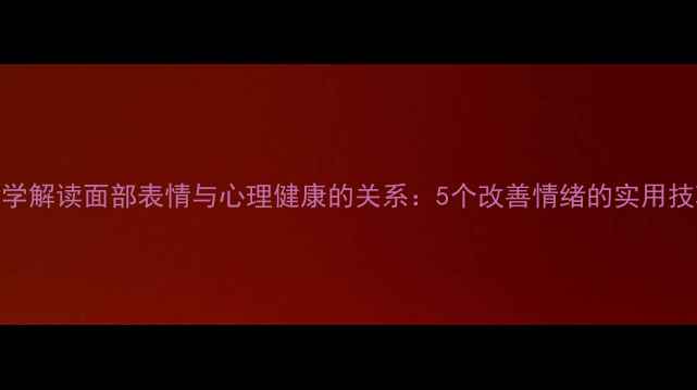 图片 科学解读面部表情与心理健康的关系：5个改善情绪的实用技巧