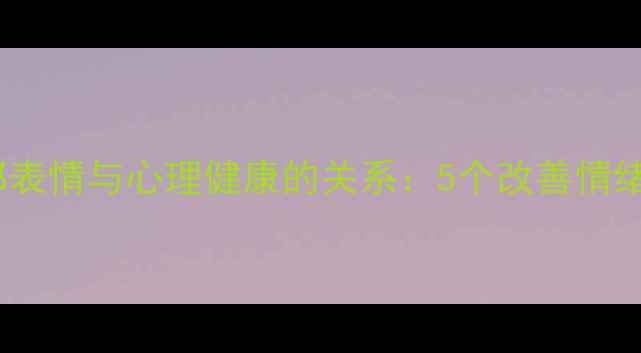 图片 科学解读面部表情与心理健康的关系：5个改善情绪的实用技巧1