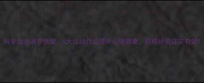 图片 科学运动调节情绪：5大运动疗法提升心理健康，权威研究证实有效1