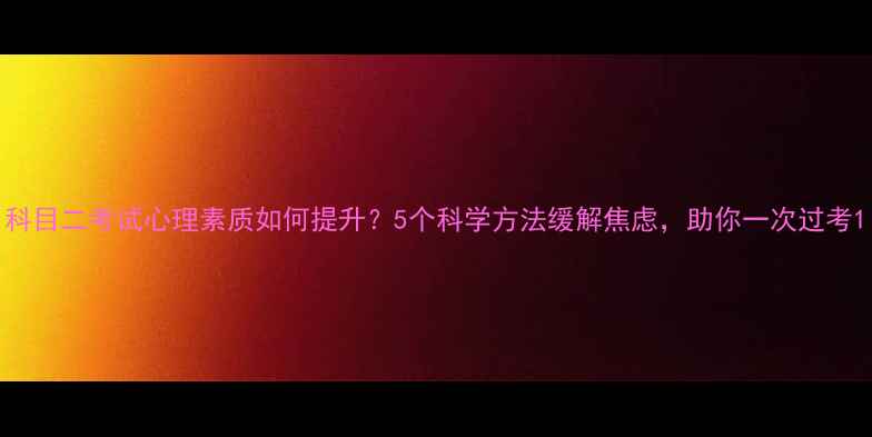 图片 科目二考试心理素质如何提升？5个科学方法缓解焦虑，助你一次过考1