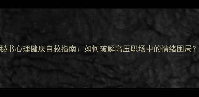 图片 秘书心理健康自救指南：如何破解高压职场中的情绪困局？