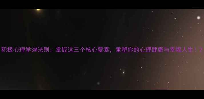 图片 积极心理学3M法则：掌握这三个核心要素，重塑你的心理健康与幸福人生！2