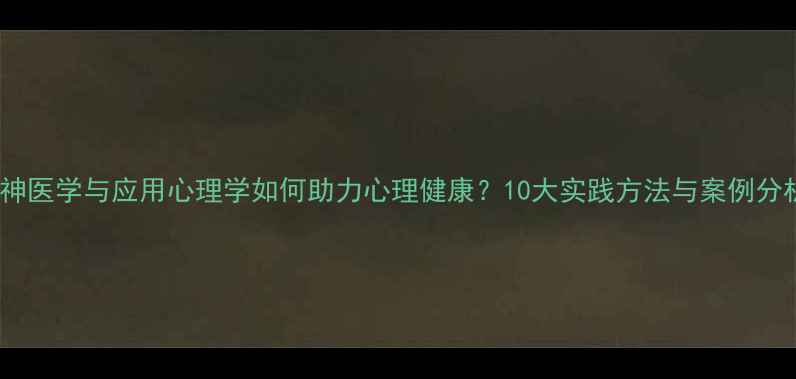 图片 精神医学与应用心理学如何助力心理健康？10大实践方法与案例分析1